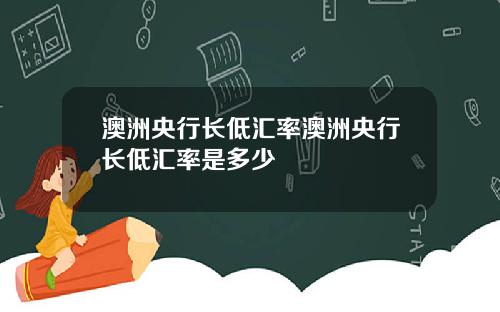 澳洲央行长低汇率澳洲央行长低汇率是多少