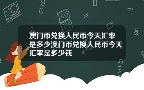 澳门币兑换人民币今天汇率是多少澳门币兑换人民币今天汇率是多少钱