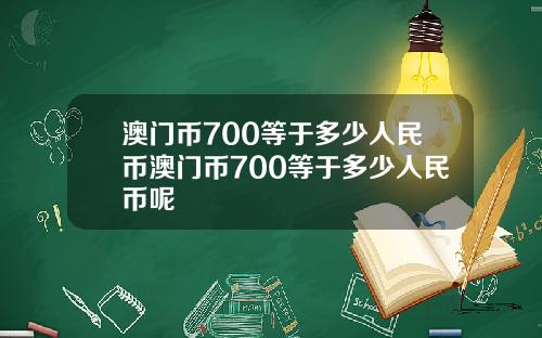 澳门币700等于多少人民币澳门币700等于多少人民币呢