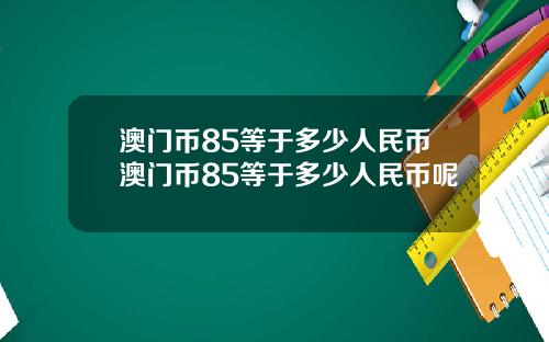 澳门币85等于多少人民币澳门币85等于多少人民币呢