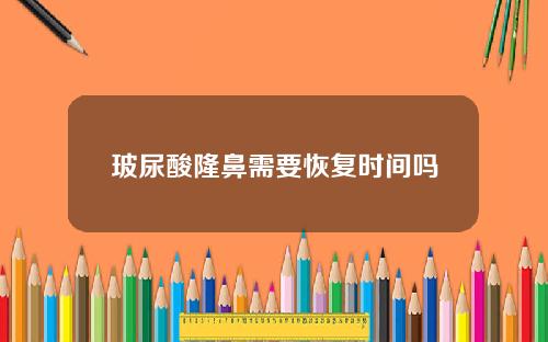 玻尿酸隆鼻需要恢复时间吗