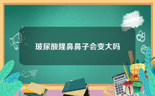 玻尿酸隆鼻鼻子会变大吗