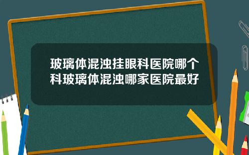玻璃体混浊挂眼科医院哪个科玻璃体混浊哪家医院最好