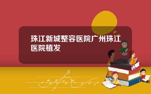 珠江新城整容医院广州珠江医院植发