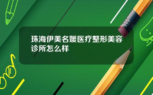 珠海伊美名媛医疗整形美容诊所怎么样
