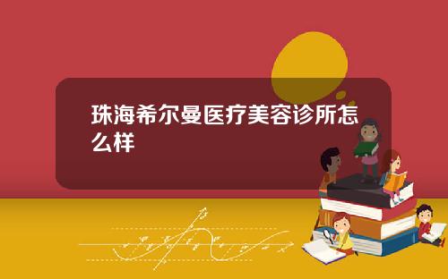 珠海希尔曼医疗美容诊所怎么样