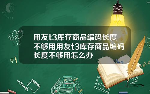 用友t3库存商品编码长度不够用用友t3库存商品编码长度不够用怎么办