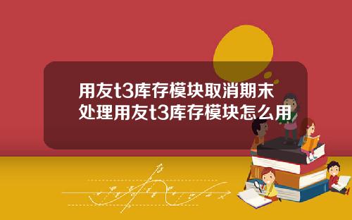 用友t3库存模块取消期末处理用友t3库存模块怎么用