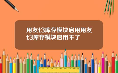 用友t3库存模块启用用友t3库存模块启用不了