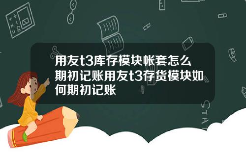 用友t3库存模块帐套怎么期初记账用友t3存货模块如何期初记账