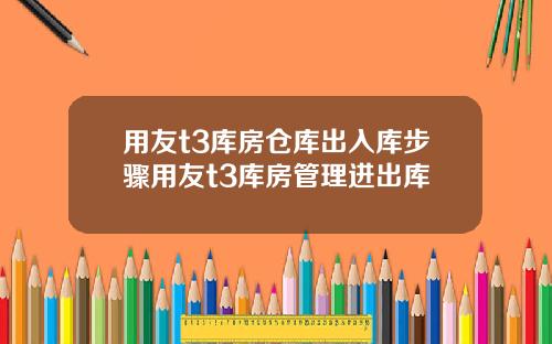 用友t3库房仓库出入库步骤用友t3库房管理进出库