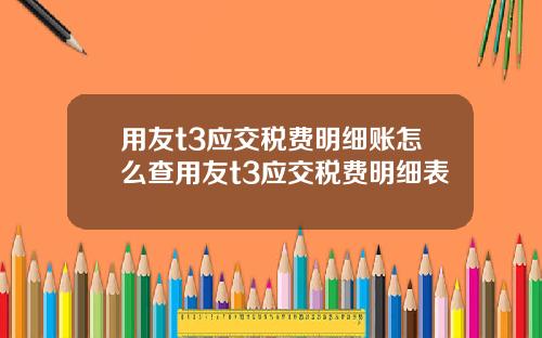 用友t3应交税费明细账怎么查用友t3应交税费明细表