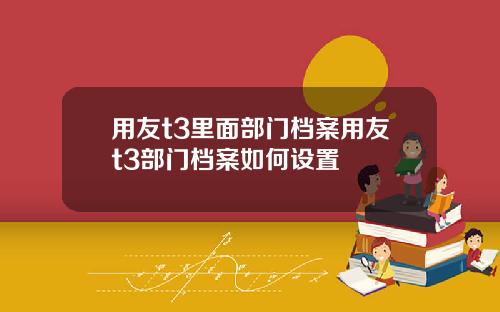 用友t3里面部门档案用友t3部门档案如何设置