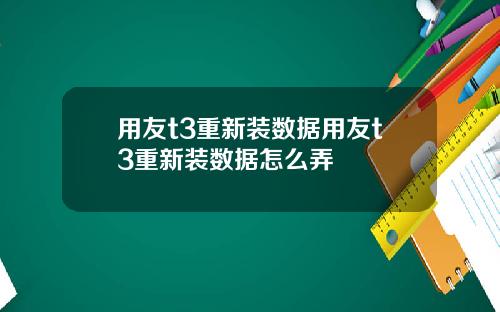 用友t3重新装数据用友t3重新装数据怎么弄