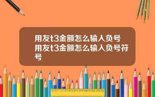 用友t3金额怎么输入负号用友t3金额怎么输入负号符号