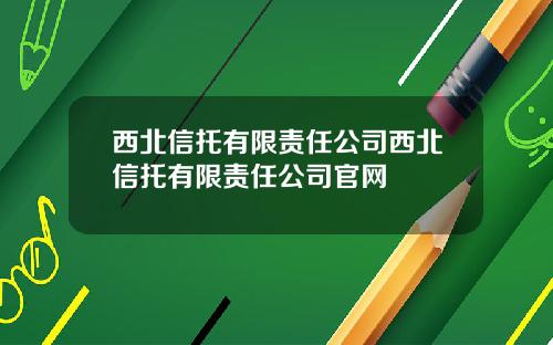 西北信托有限责任公司西北信托有限责任公司官网