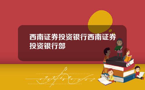 西南证券投资银行西南证券投资银行部