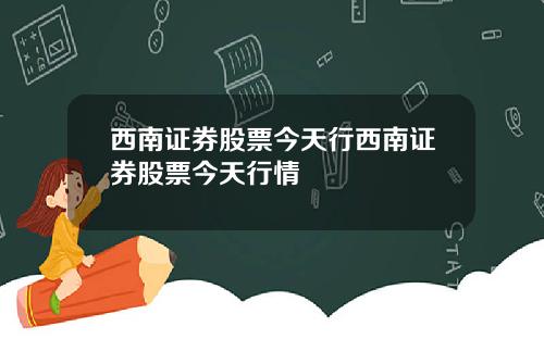西南证券股票今天行西南证券股票今天行情