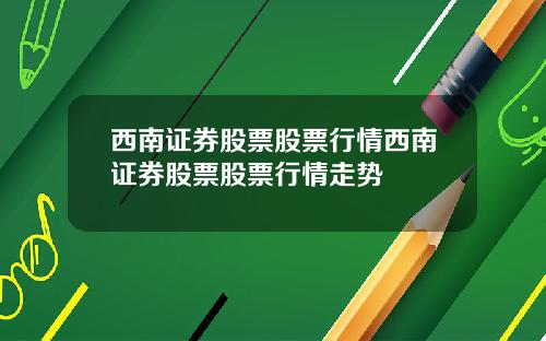 西南证券股票股票行情西南证券股票股票行情走势