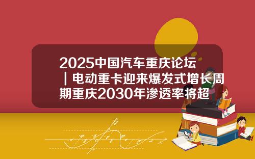 2025中国汽车重庆论坛｜电动重卡迎来爆发式增长周期重庆2030年渗透率将超过50%.