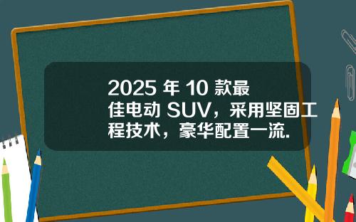 2025 年 10 款最佳电动 SUV，采用坚固工程技术，豪华配置一流.