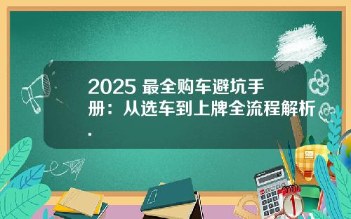 2025 最全购车避坑手册：从选车到上牌全流程解析.