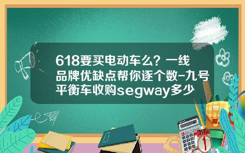618要买电动车么？一线品牌优缺点帮你逐个数-九号平衡车收购segway多少钱【新闻】.