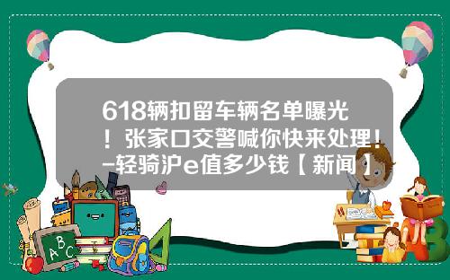 618辆扣留车辆名单曝光！张家口交警喊你快来处理！-轻骑沪e值多少钱【新闻】.