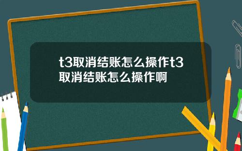 t3取消结账怎么操作t3取消结账怎么操作啊
