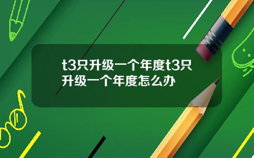 t3只升级一个年度t3只升级一个年度怎么办
