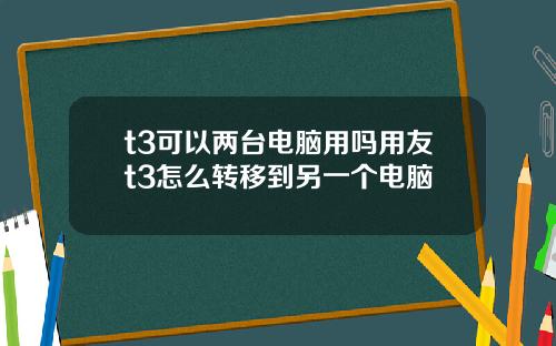 t3可以两台电脑用吗用友t3怎么转移到另一个电脑