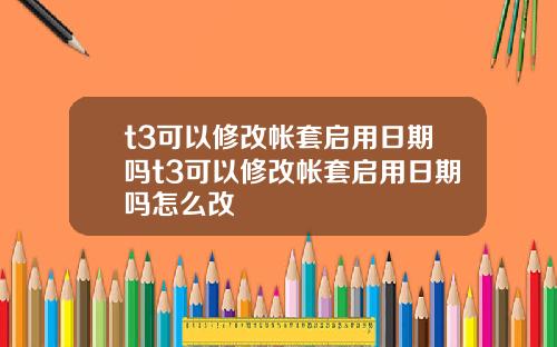 t3可以修改帐套启用日期吗t3可以修改帐套启用日期吗怎么改