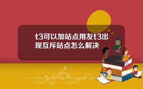 t3可以加站点用友t3出现互斥站点怎么解决