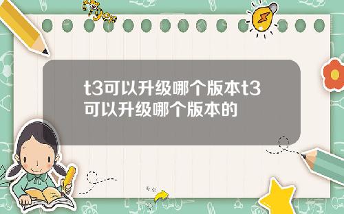 t3可以升级哪个版本t3可以升级哪个版本的