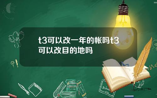 t3可以改一年的帐吗t3可以改目的地吗