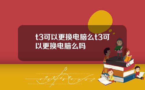 t3可以更换电脑么t3可以更换电脑么吗