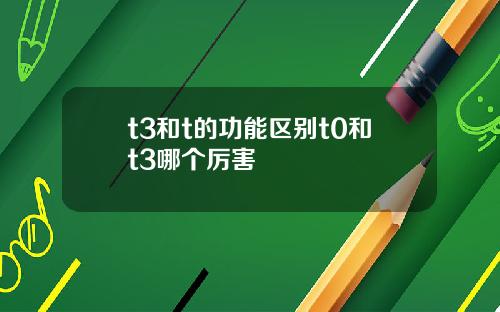 t3和t的功能区别t0和t3哪个厉害
