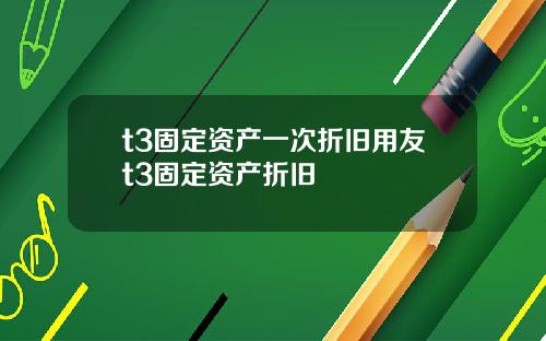 t3固定资产一次折旧用友t3固定资产折旧
