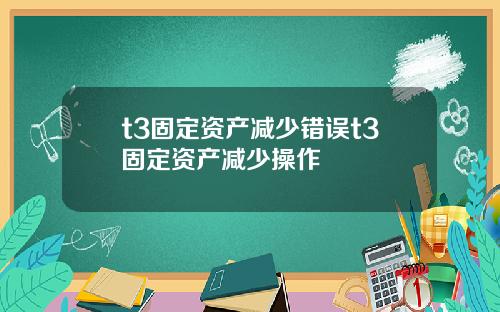 t3固定资产减少错误t3固定资产减少操作