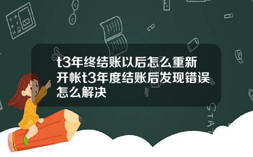 t3年终结账以后怎么重新开帐t3年度结账后发现错误怎么解决