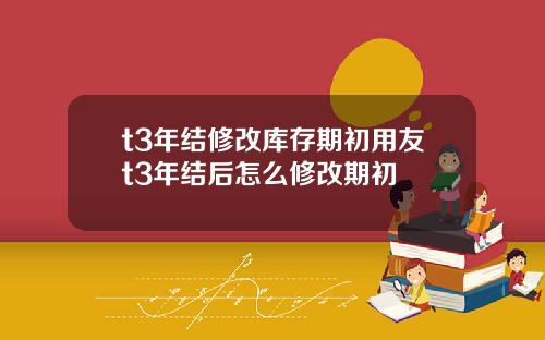 t3年结修改库存期初用友t3年结后怎么修改期初