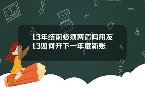 t3年结前必须两清吗用友t3如何开下一年度新账