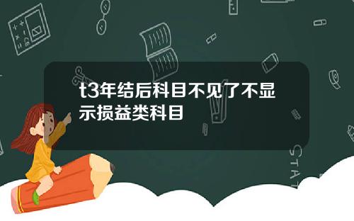 t3年结后科目不见了不显示损益类科目