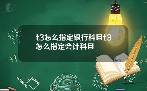 t3怎么指定银行科目t3怎么指定会计科目