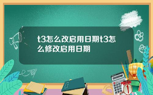 t3怎么改启用日期t3怎么修改启用日期