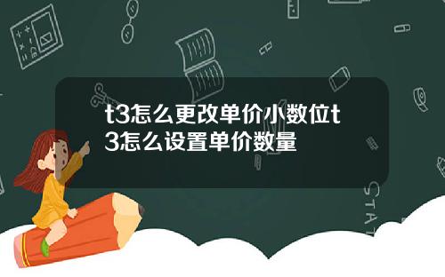 t3怎么更改单价小数位t3怎么设置单价数量