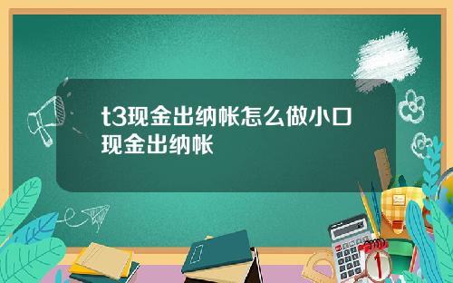 t3现金出纳帐怎么做小口现金出纳帐