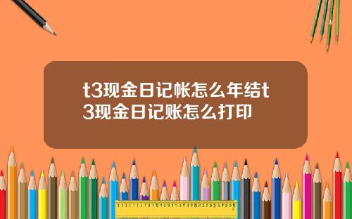 t3现金日记帐怎么年结t3现金日记账怎么打印