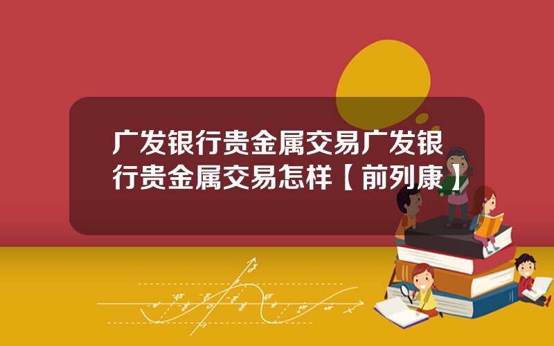 广发银行贵金属交易广发银行贵金属交易怎样【前列康】