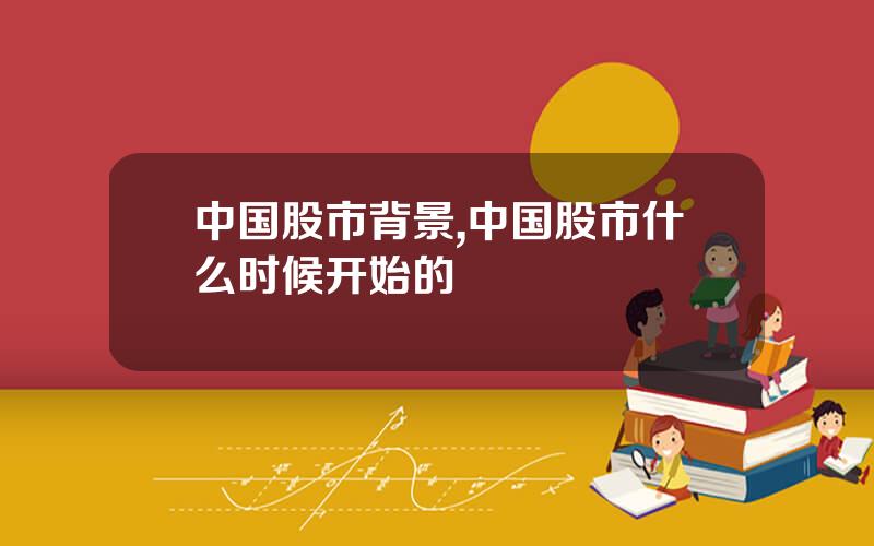 中国股市背景,中国股市什么时候开始的